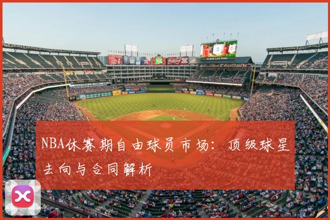 NBA休赛期自由球员市场:顶级球星去向与合同解析