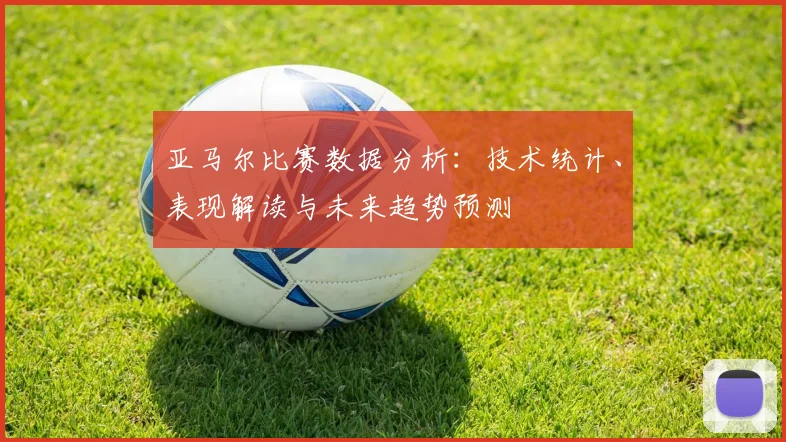 亚马尔比赛数据分析:技术统计、表现解读与未来趋势预测