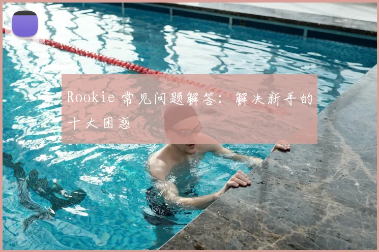 Rookie 常见问题解答:解决新手的十大困惑