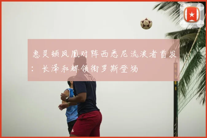 惠灵顿凤凰对阵西悉尼流浪者首发：长泽和辉领衔罗斯登场