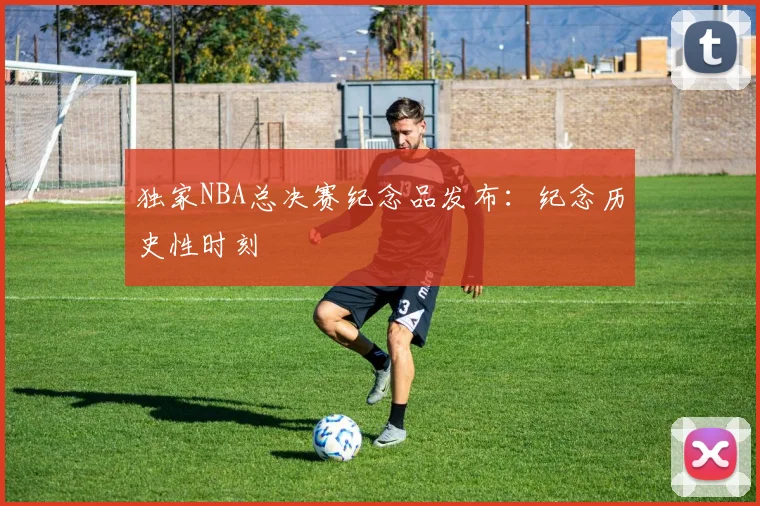 独家NBA总决赛纪念品发布：纪念历史性时刻