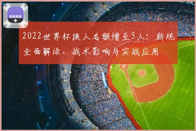 2022世界杯换人名额增至5人:新规全面解读、战术影响与实战应用