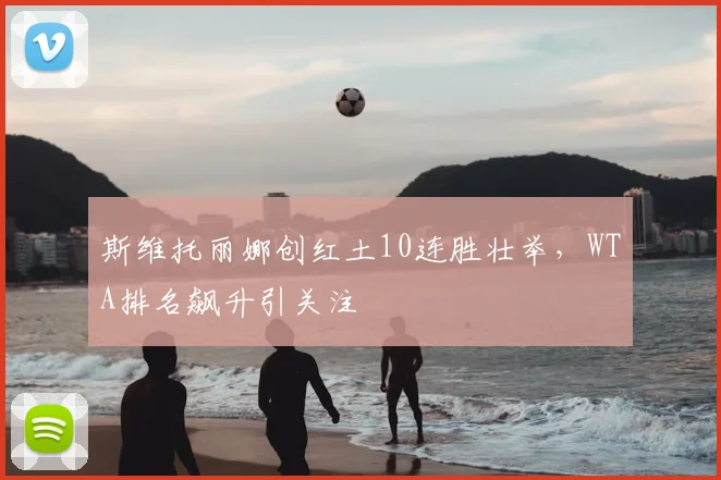 斯维托丽娜创红土10连胜壮举，WTA排名飙升引关注