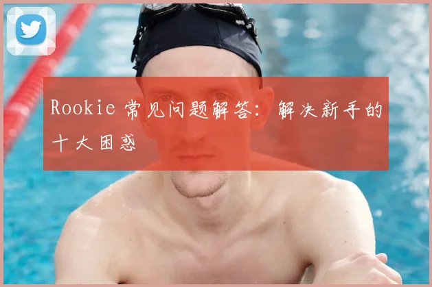Rookie 常见问题解答：解决新手的十大困惑