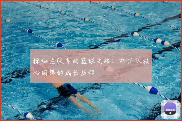 探秘左朕年的篮球之路：四川队核心前锋的成长历程