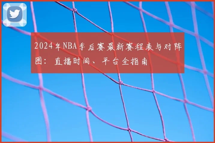 2024年NBA季后赛最新赛程表与对阵图：直播时间、平台全指南