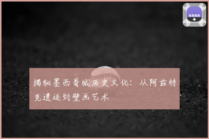 揭秘墨西哥城历史文化：从阿兹特克遗迹到壁画艺术