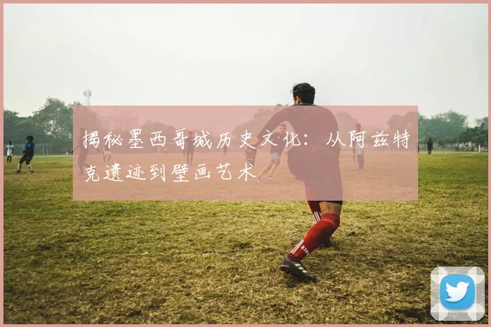 揭秘墨西哥城历史文化：从阿兹特克遗迹到壁画艺术