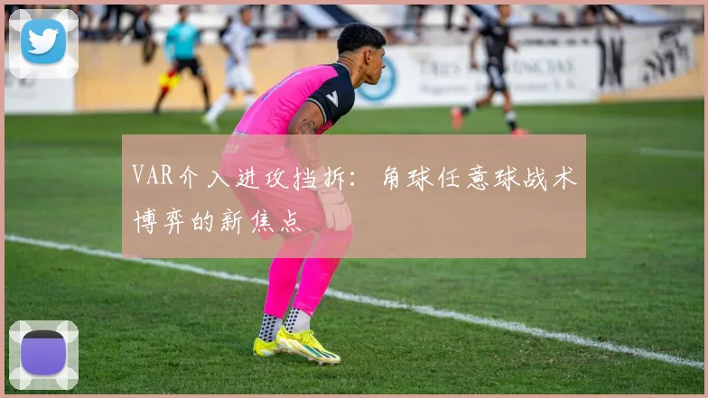 VAR介入进攻挡拆:角球任意球战术博弈的新焦点