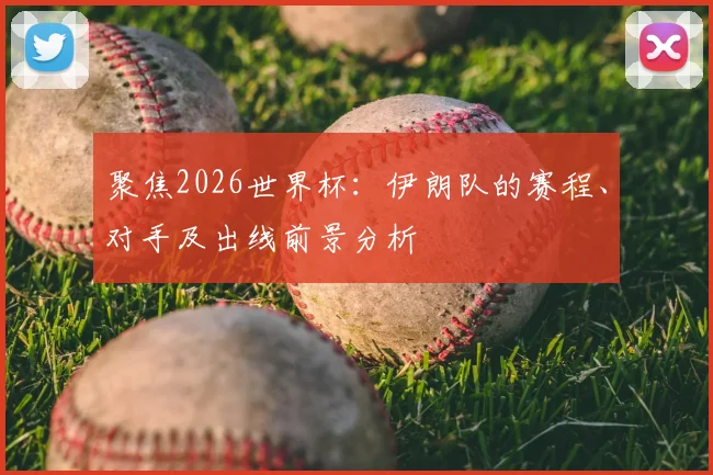 聚焦2026世界杯：伊朗队的赛程、对手及出线前景分析