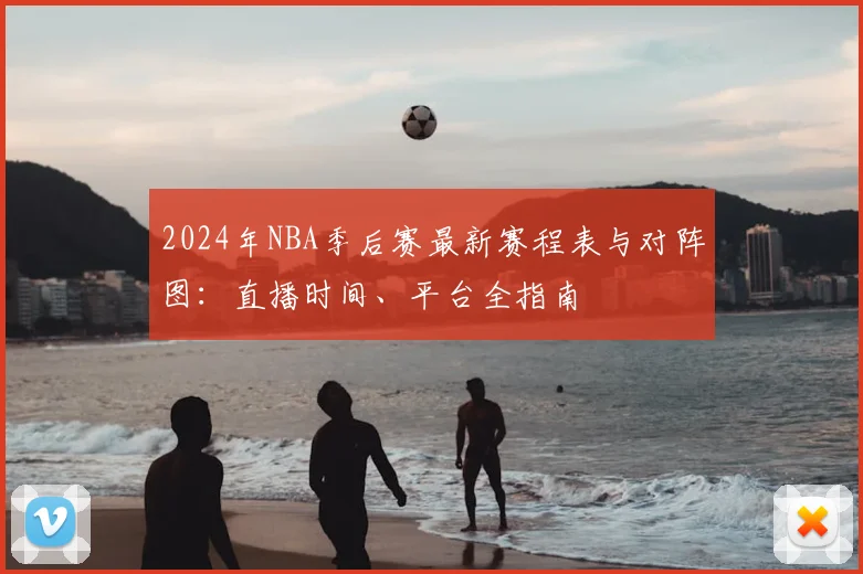 2024年NBA季后赛最新赛程表与对阵图:直播时间、平台全指南