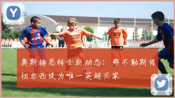 奥斯梅恩转会新动态：那不勒斯将切尔西设为唯一英超买家