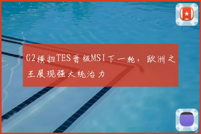 G2横扫TES晋级MSI下一轮,欧洲之王展现强大统治力