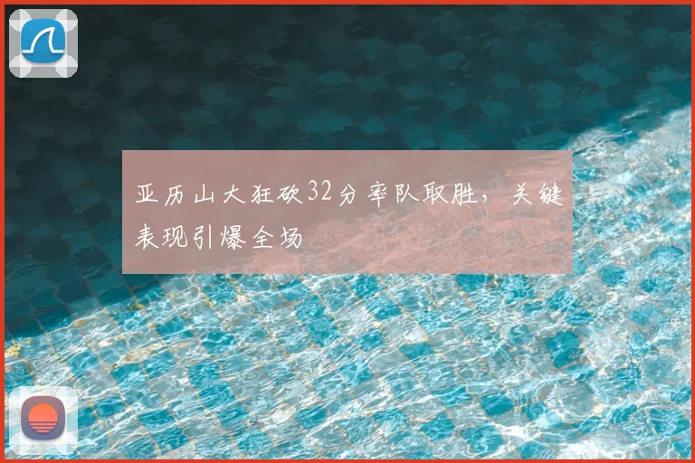 亚历山大狂砍32分率队取胜，关键表现引爆全场