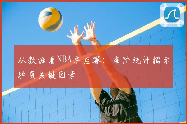 从数据看NBA季后赛:高阶统计揭示胜负关键因素