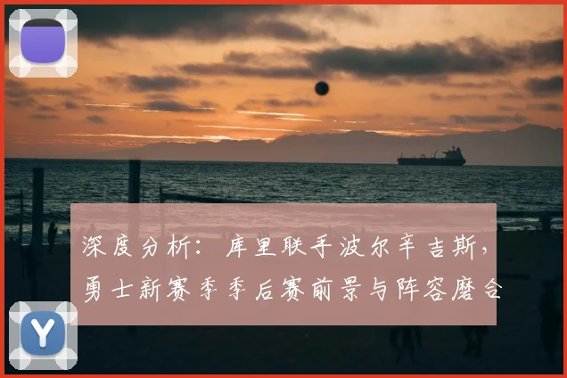 深度分析：库里联手波尔辛吉斯，勇士新赛季季后赛前景与阵容磨合关键