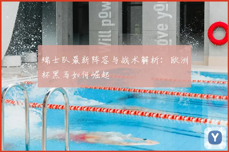 瑞士队最新阵容与战术解析：欧洲杯黑马如何崛起