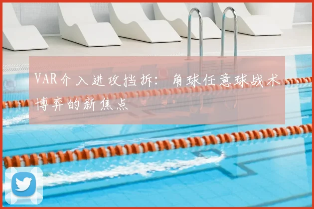 VAR介入进攻挡拆：角球任意球战术博弈的新焦点