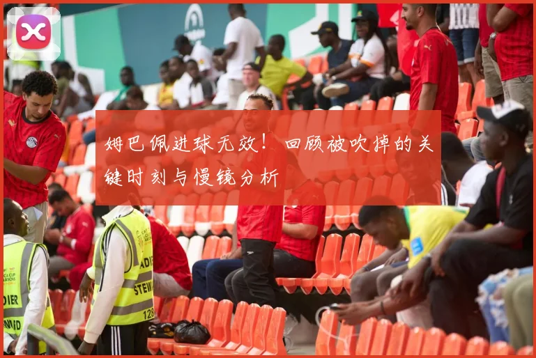 姆巴佩进球无效！回顾被吹掉的关键时刻与慢镜分析