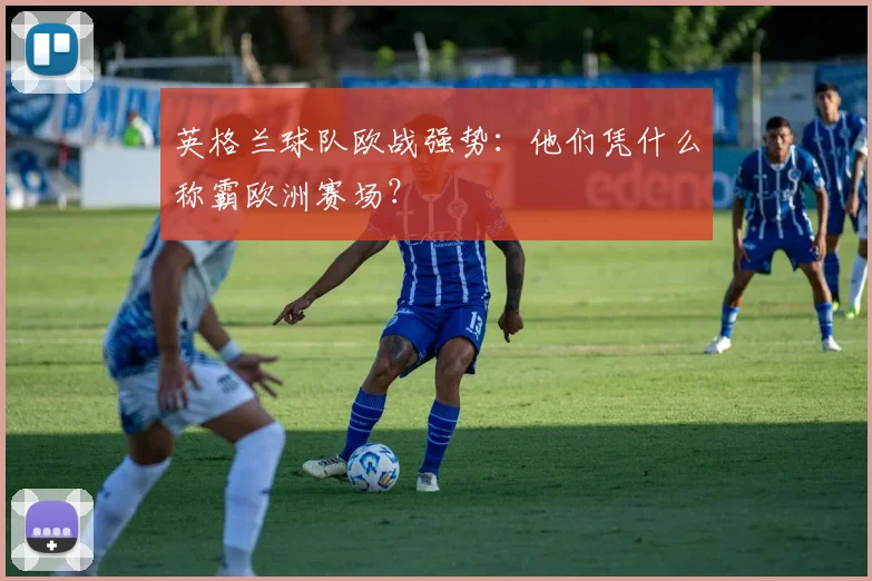 英格兰球队欧战强势:他们凭什么称霸欧洲赛场?