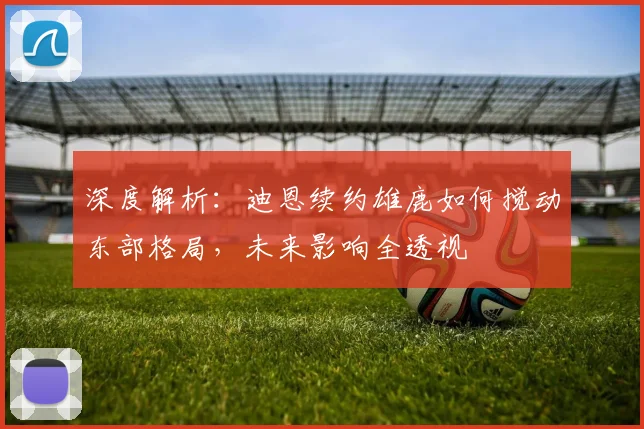 深度解析：迪恩续约雄鹿如何搅动东部格局，未来影响全透视