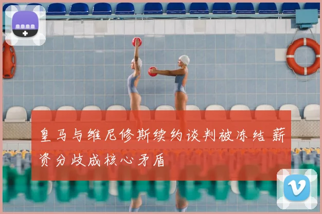 皇马与维尼修斯续约谈判被冻结 薪资分歧成核心矛盾