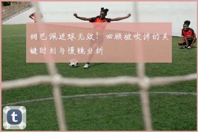 姆巴佩进球无效！回顾被吹掉的关键时刻与慢镜分析