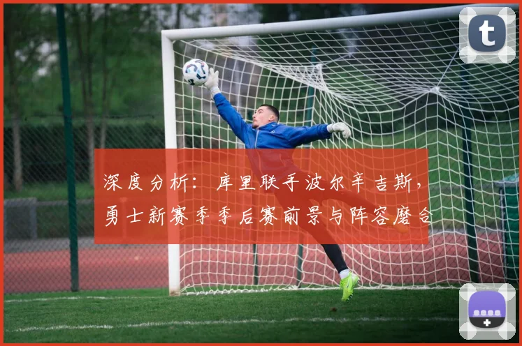 深度分析:库里联手波尔辛吉斯,勇士新赛季季后赛前景与阵容磨合关键