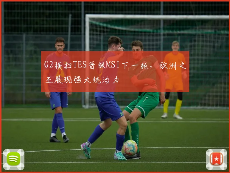 G2横扫TES晋级MSI下一轮，欧洲之王展现强大统治力