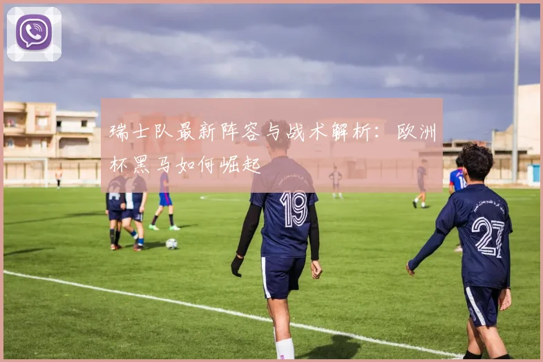 瑞士队最新阵容与战术解析:欧洲杯黑马如何崛起