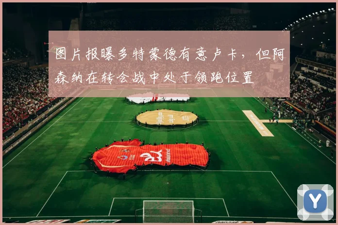 图片报曝多特蒙德有意卢卡，但阿森纳在转会战中处于领跑位置