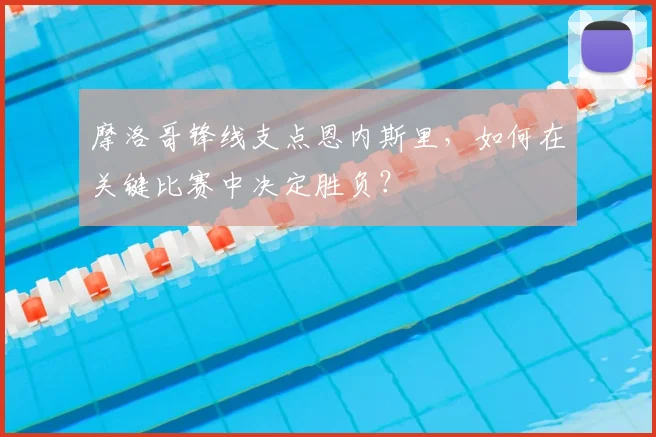 摩洛哥锋线支点恩内斯里，如何在关键比赛中决定胜负？