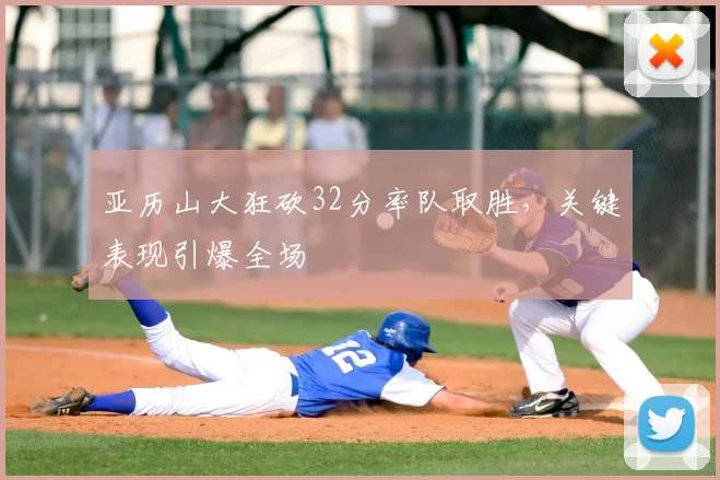 亚历山大狂砍32分率队取胜,关键表现引爆全场