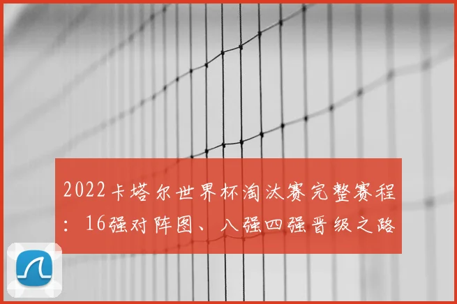 2022卡塔尔世界杯淘汰赛完整赛程:16强对阵图、八强四强晋级之路与北京时间表全解析