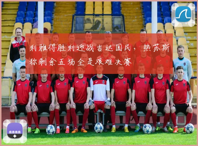 利雅得胜利迎战吉达国民，热苏斯称剩余五场全是艰难决赛