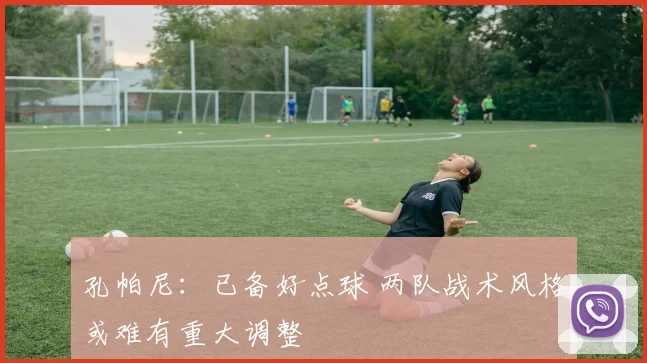孔帕尼:已备好点球 两队战术风格或难有重大调整