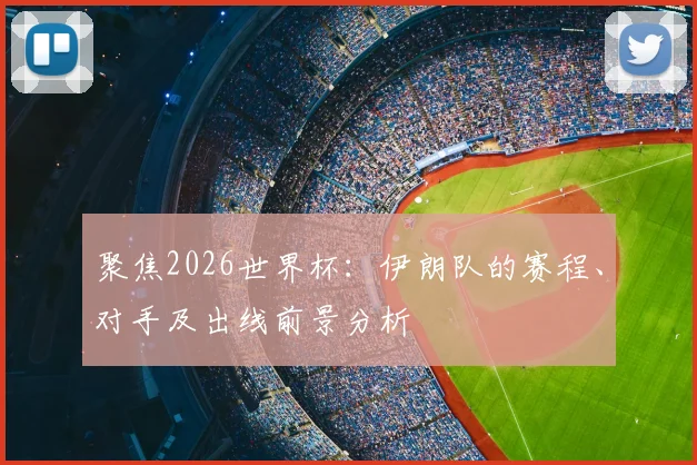 聚焦2026世界杯:伊朗队的赛程、对手及出线前景分析